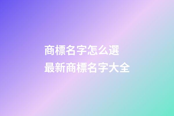 商標名字怎么選 最新商標名字大全